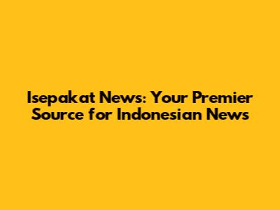 Isepakat News: Your Premier Source for Indonesian News
