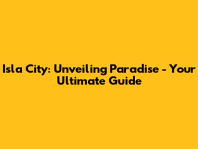 Isla City: Unveiling Paradise - Your Ultimate Guide