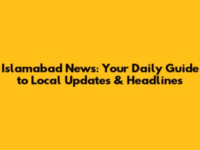 Islamabad News: Your Daily Guide to Local Updates & Headlines