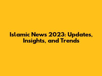 Islamic News 2023: Updates, Insights, and Trends