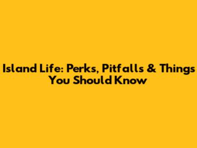 Island Life: Perks, Pitfalls & Things You Should Know