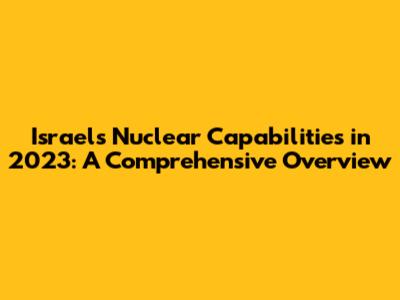 Israel's Nuclear Capabilities in 2023: A Comprehensive Overview