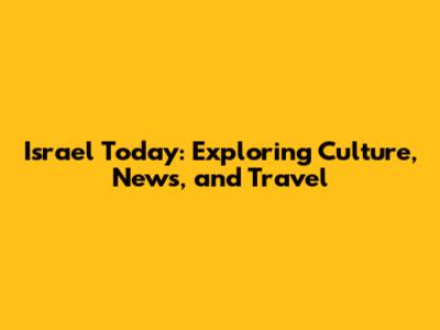 Israel Today: Exploring Culture, News, and Travel