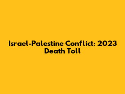 Israel-Palestine Conflict: 2023 Death Toll