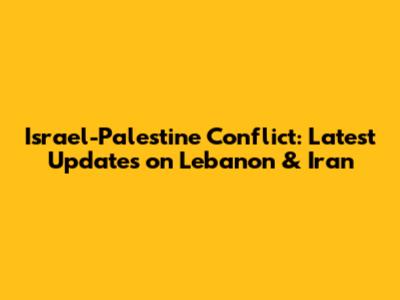 Israel-Palestine Conflict: Latest Updates on Lebanon & Iran