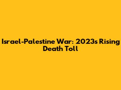 Israel-Palestine War: 2023's Rising Death Toll