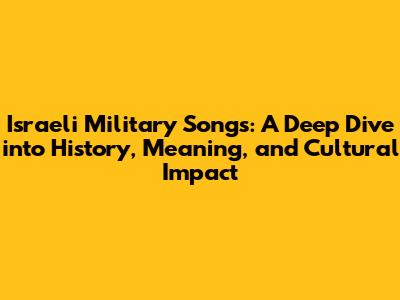 Israeli Military Songs: A Deep Dive into History, Meaning, and Cultural Impact