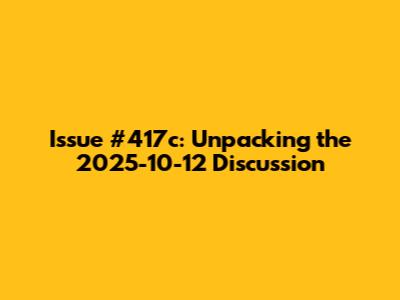 Issue #417c: Unpacking the 2025-10-12 Discussion