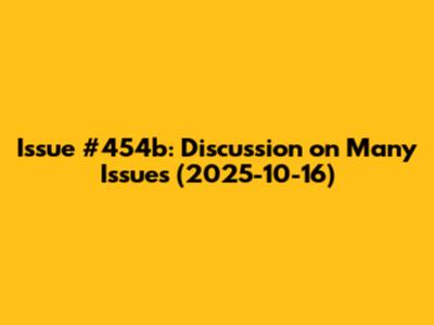 Issue #454b: Discussion on Many Issues (2025-10-16)