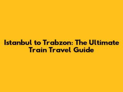 Istanbul to Trabzon: The Ultimate Train Travel Guide