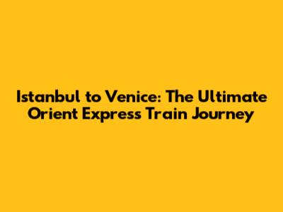 Istanbul to Venice: The Ultimate Orient Express Train Journey