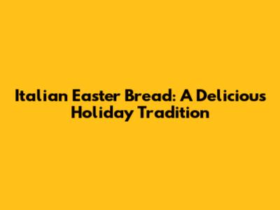 Italian Easter Bread: A Delicious Holiday Tradition