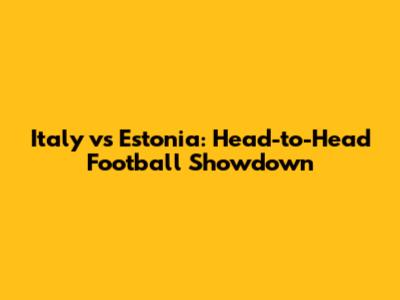 Italy vs Estonia: Head-to-Head Football Showdown