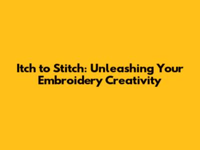 Itch to Stitch: Unleashing Your Embroidery Creativity