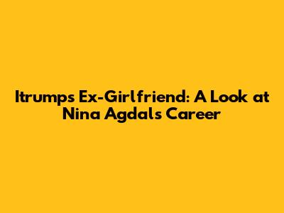 Itrumps Ex-Girlfriend: A Look at Nina Agdal's Career