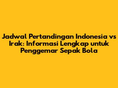 Jadwal Pertandingan Indonesia vs Irak: Informasi Lengkap untuk Penggemar Sepak Bola