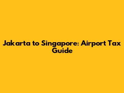 Jakarta to Singapore: Airport Tax Guide