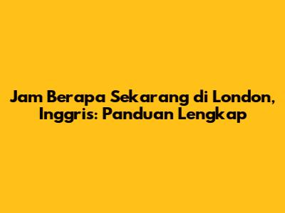 Jam Berapa Sekarang di London, Inggris: Panduan Lengkap