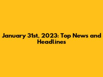 January 31st, 2023: Top News and Headlines