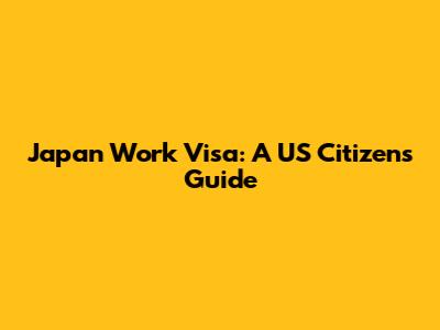 Japan Work Visa: A US Citizen's Guide