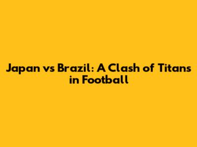 Japan vs Brazil: A Clash of Titans in Football