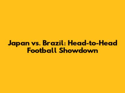 Japan vs. Brazil: Head-to-Head Football Showdown
