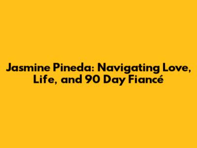 Jasmine Pineda: Navigating Love, Life, and "90 Day Fiancé"