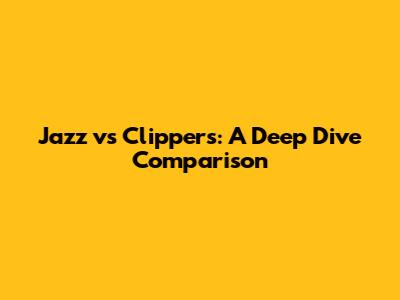 Jazz vs Clippers: A Deep Dive Comparison