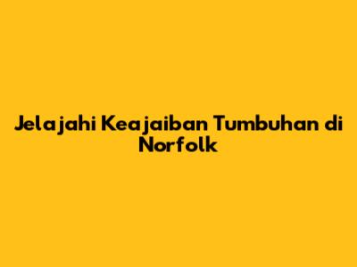 Jelajahi Keajaiban Tumbuhan di Norfolk