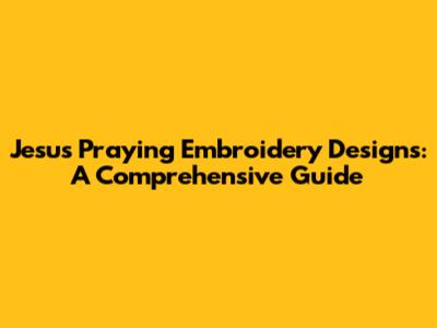 Jesus Praying Embroidery Designs: A Comprehensive Guide