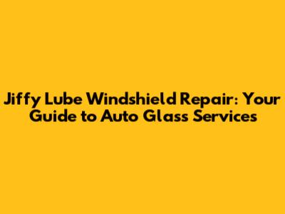 Jiffy Lube Windshield Repair: Your Guide to Auto Glass Services