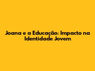 Joana e a Educação: Impacto na Identidade Jovem