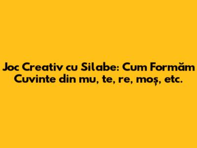 Joc Creativ cu Silabe: Cum Formăm Cuvinte din "mu, te, re, moș, etc."