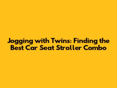 Jogging with Twins: Finding the Best Car Seat Stroller Combo