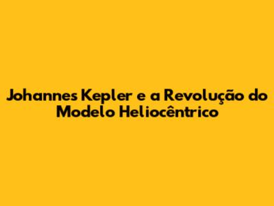 Johannes Kepler e a Revolução do Modelo Heliocêntrico