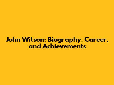 John Wilson: Biography, Career, and Achievements