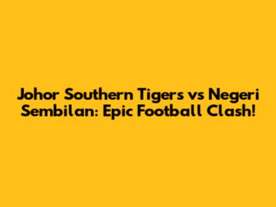 Johor Southern Tigers vs Negeri Sembilan: Epic Football Clash!