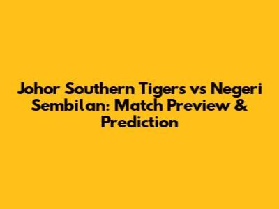 Johor Southern Tigers vs Negeri Sembilan: Match Preview & Prediction