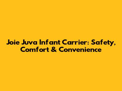 Joie Juva Infant Carrier: Safety, Comfort & Convenience