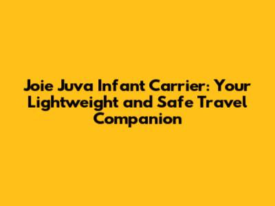 Joie Juva Infant Carrier: Your Lightweight and Safe Travel Companion