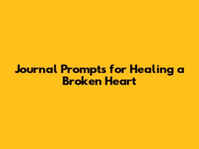 Journal Prompts for Healing a Broken Heart