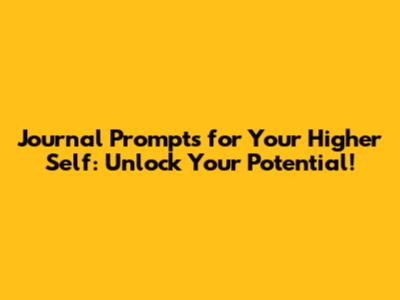 Journal Prompts for Your Higher Self: Unlock Your Potential!