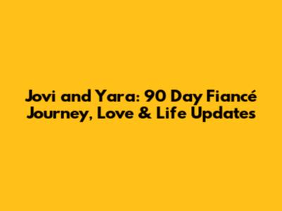 Jovi and Yara: 90 Day Fiancé Journey, Love & Life Updates