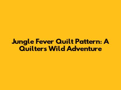 Jungle Fever Quilt Pattern: A Quilter's Wild Adventure