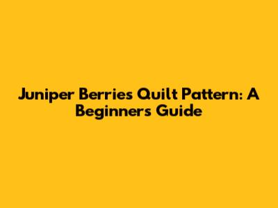 Juniper Berries Quilt Pattern: A Beginner's Guide