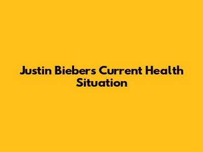 Justin Bieber's Current Health Situation