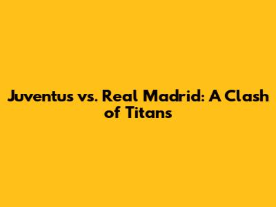 Juventus vs. Real Madrid: A Clash of Titans