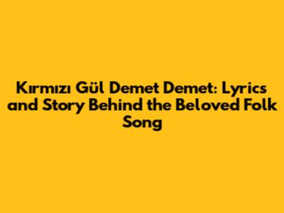 Kırmızı Gül Demet Demet: Lyrics and Story Behind the Beloved Folk Song