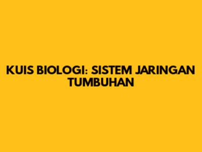 KUIS BIOLOGI: SISTEM JARINGAN TUMBUHAN