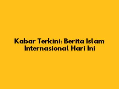 Kabar Terkini: Berita Islam Internasional Hari Ini